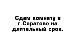 Сдам комнату в г.Саратове на длительный срок.